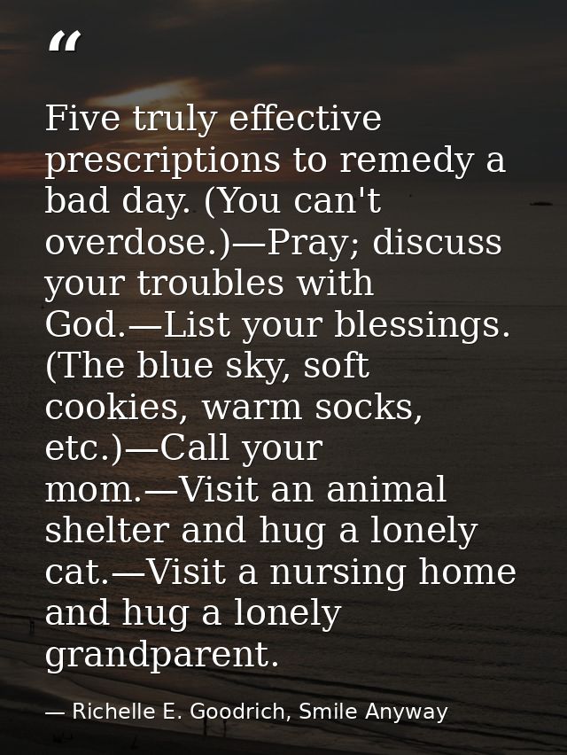 Five truly effective prescriptions to remedy a bad day. (You can't overdose.)—Pray; discuss your troubles with God.—List — Richelle E. Goodrich, Smile Anyway