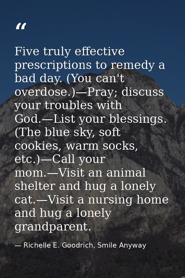 Five truly effective prescriptions to remedy a bad day. (You can't overdose.)—Pray; discuss your troubles with God.—List — Richelle E. Goodrich, Smile Anyway