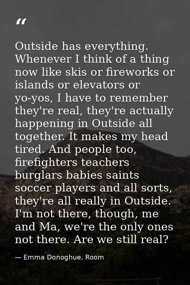 Outside has everything. Whenever I think of a thing now like skis or fireworks or islands or elevators or yo-yos, I have — Emma Donoghue, Room