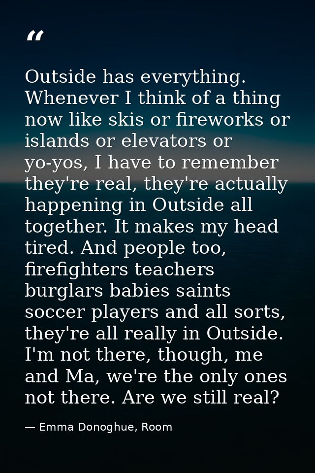 Outside has everything. Whenever I think of a thing now like skis or fireworks or islands or elevators or yo-yos, I have — Emma Donoghue, Room