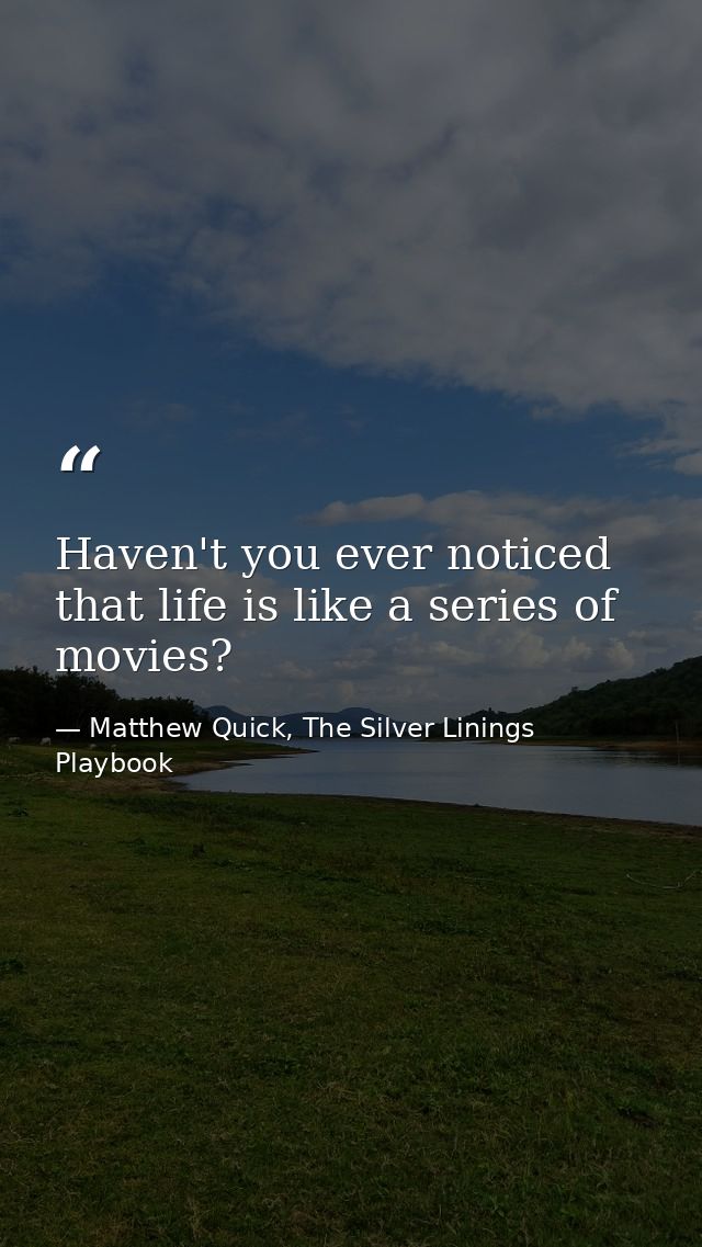 Haven't you ever noticed that life is like a series of movies? — Matthew Quick, The Silver Linings Playbook