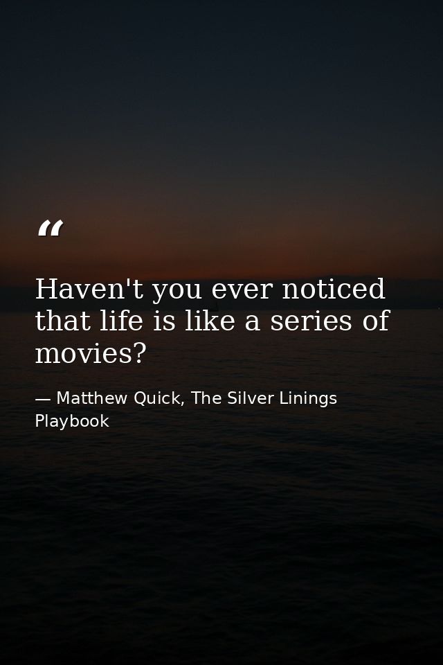 Haven't you ever noticed that life is like a series of movies? — Matthew Quick, The Silver Linings Playbook