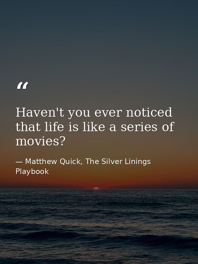 Haven't you ever noticed that life is like a series of movies? — Matthew Quick, The Silver Linings Playbook