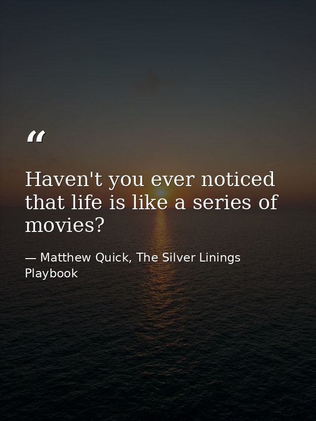 Haven't you ever noticed that life is like a series of movies? — Matthew Quick, The Silver Linings Playbook