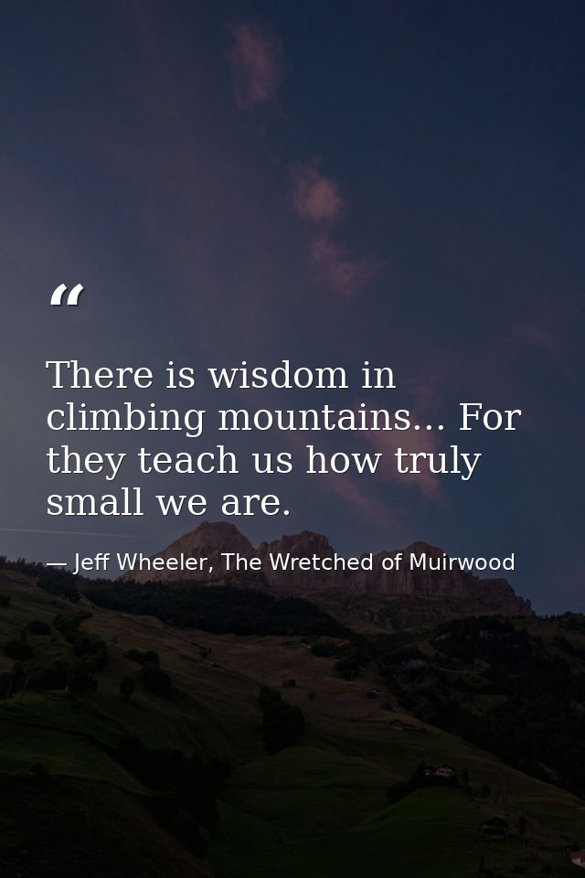 There is wisdom in climbing mountains... For they teach us how truly small we are. — Jeff Wheeler, The Wretched of Muirwood