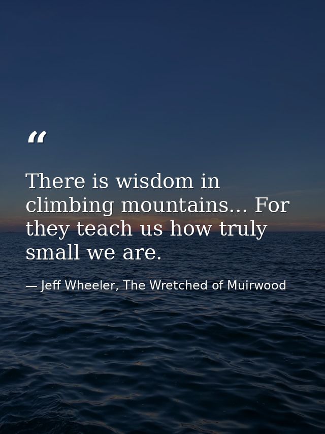 There is wisdom in climbing mountains... For they teach us how truly small we are. — Jeff Wheeler, The Wretched of Muirwood