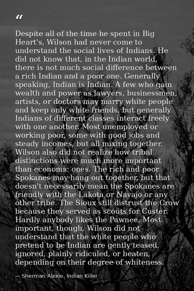 Despite all of the time he spent in Big Heart's, Wilson had never come to understand the social lives of Indians. He did — Sherman Alexie, Indian Killer