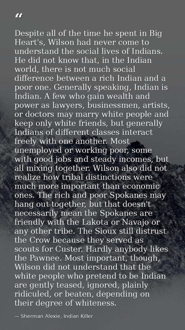 Despite all of the time he spent in Big Heart's, Wilson had never come to understand the social lives of Indians. He did — Sherman Alexie, Indian Killer