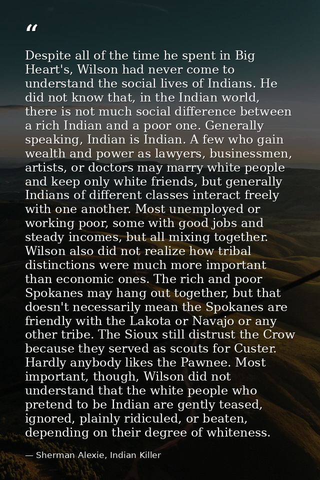 Despite all of the time he spent in Big Heart's, Wilson had never come to understand the social lives of Indians. He did — Sherman Alexie, Indian Killer