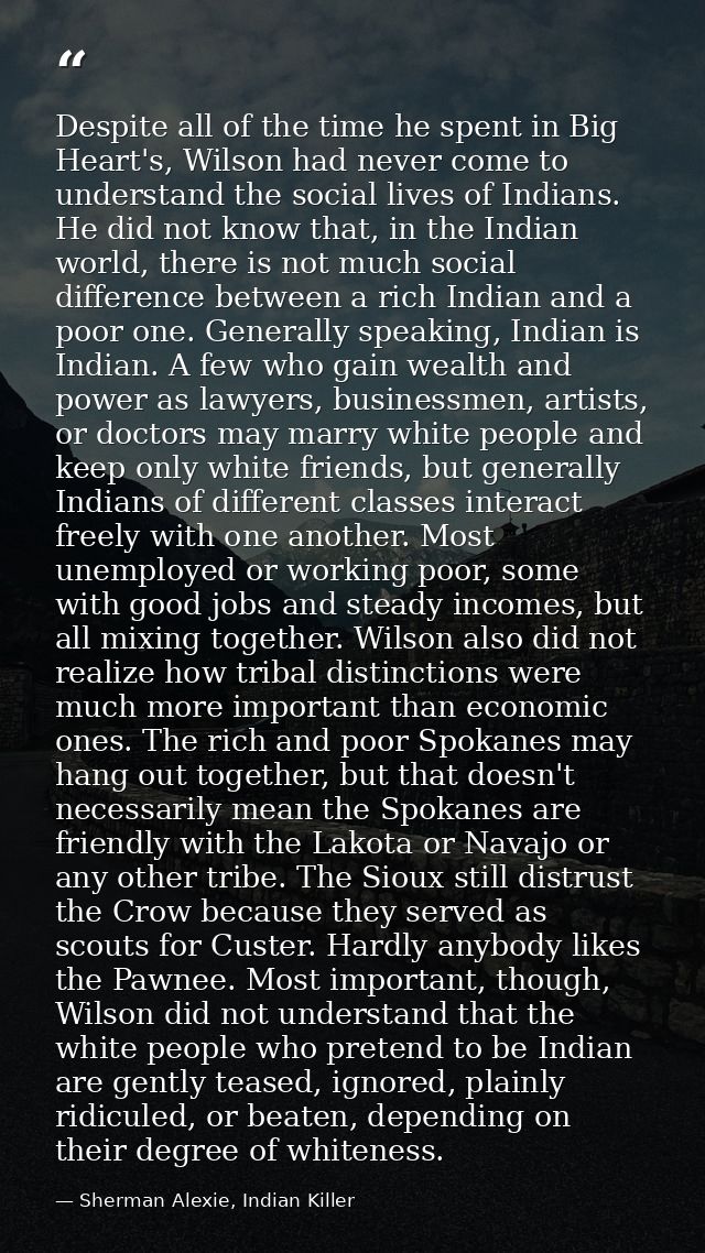 Despite all of the time he spent in Big Heart's, Wilson had never come to understand the social lives of Indians. He did — Sherman Alexie, Indian Killer