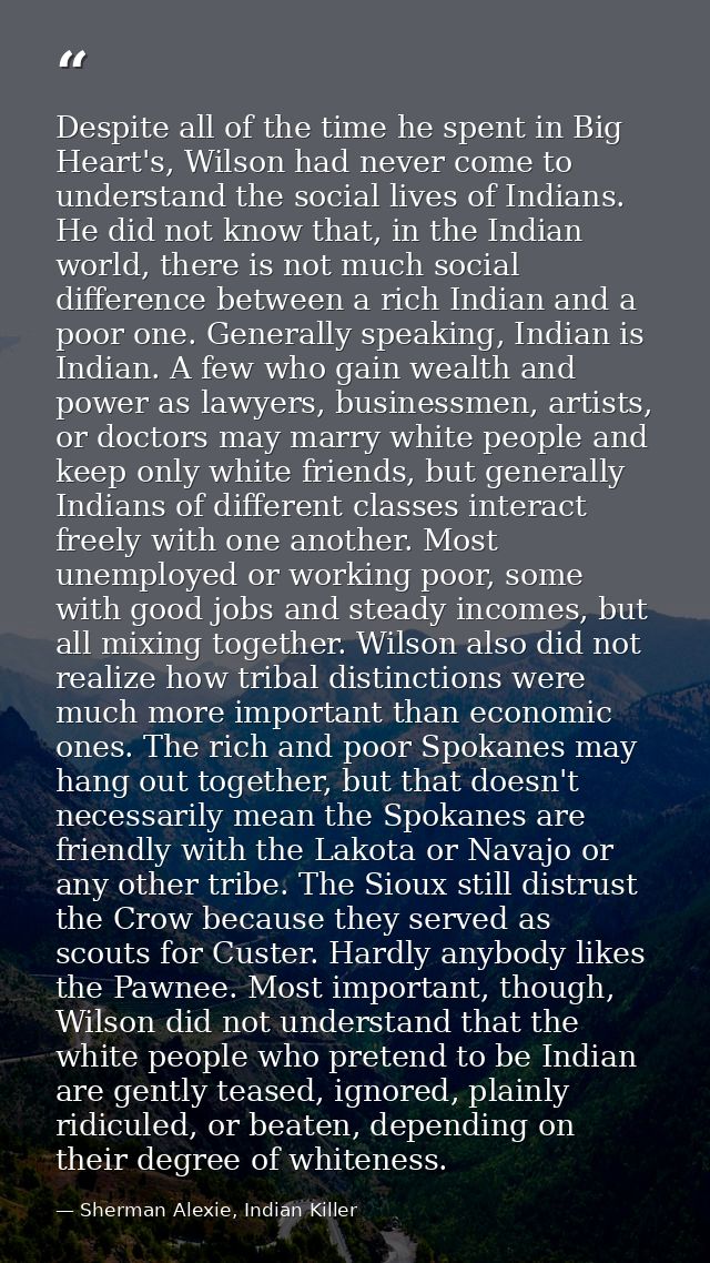 Despite all of the time he spent in Big Heart's, Wilson had never come to understand the social lives of Indians. He did — Sherman Alexie, Indian Killer