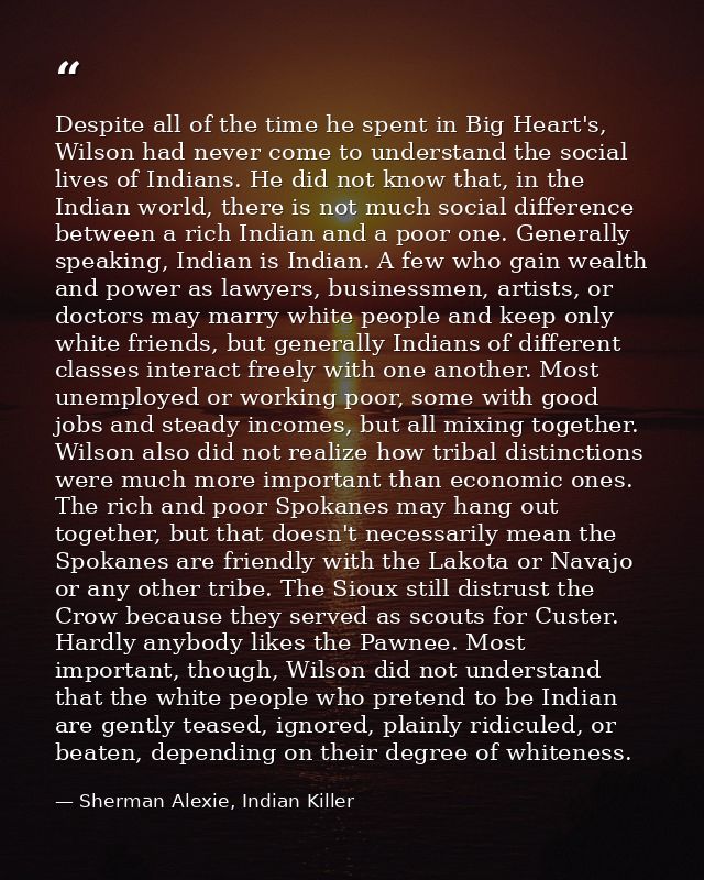 Despite all of the time he spent in Big Heart's, Wilson had never come to understand the social lives of Indians. He did — Sherman Alexie, Indian Killer
