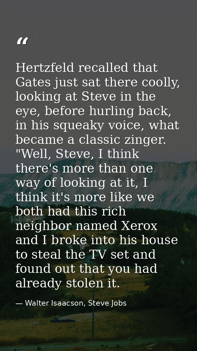 Hertzfeld recalled that Gates just sat there coolly, looking at Steve in the eye, before hurling back, in his squeaky vo — Walter Isaacson, Steve Jobs