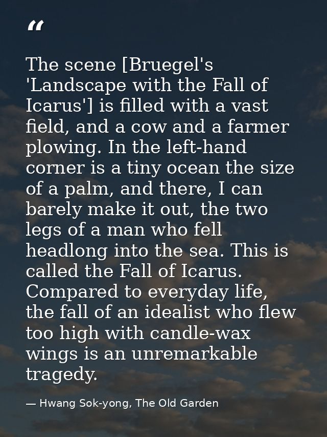 The scene [Bruegel's 'Landscape with the Fall of Icarus'] is filled with a vast field, and a cow and a farmer plowing. I — Hwang Sok-yong, The Old Garden