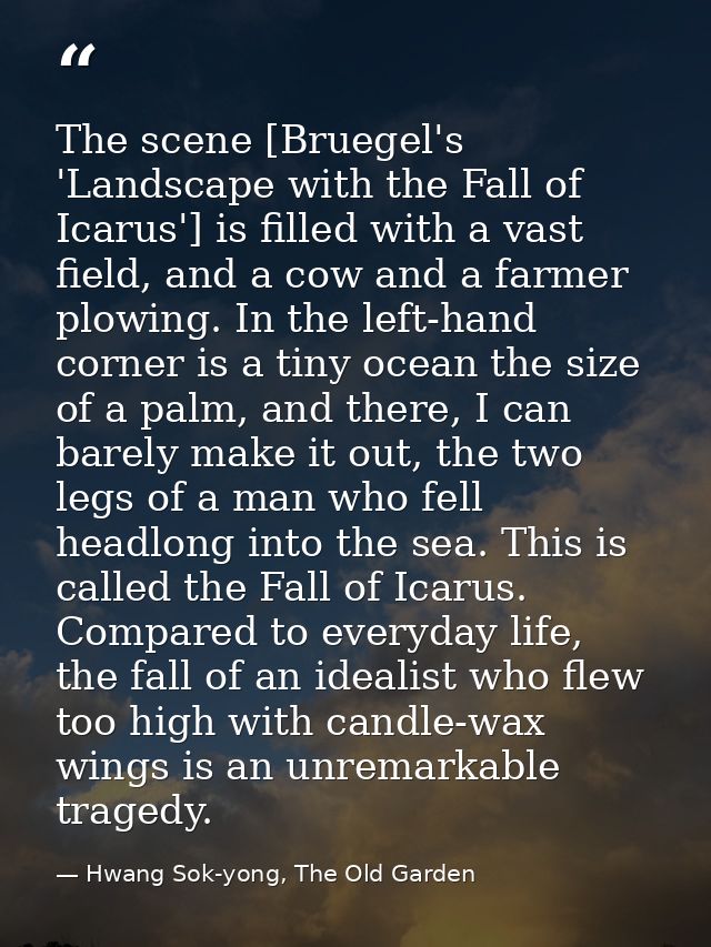 The scene [Bruegel's 'Landscape with the Fall of Icarus'] is filled with a vast field, and a cow and a farmer plowing. I — Hwang Sok-yong, The Old Garden