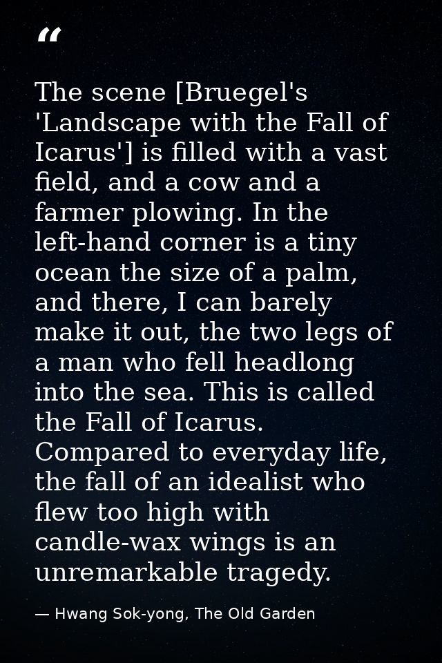 The scene [Bruegel's 'Landscape with the Fall of Icarus'] is filled with a vast field, and a cow and a farmer plowing. I — Hwang Sok-yong, The Old Garden