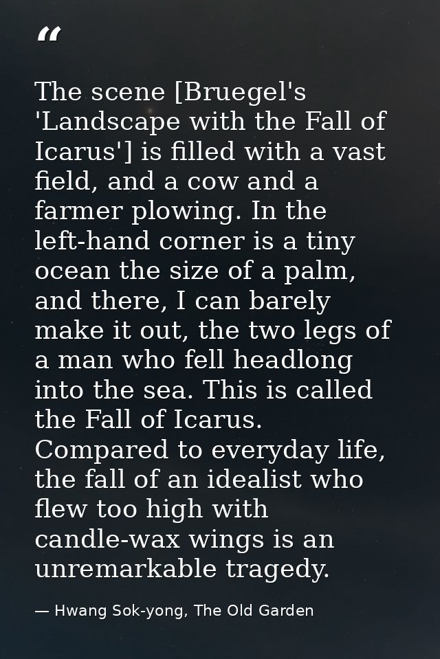 The scene [Bruegel's 'Landscape with the Fall of Icarus'] is filled with a vast field, and a cow and a farmer plowing. I — Hwang Sok-yong, The Old Garden