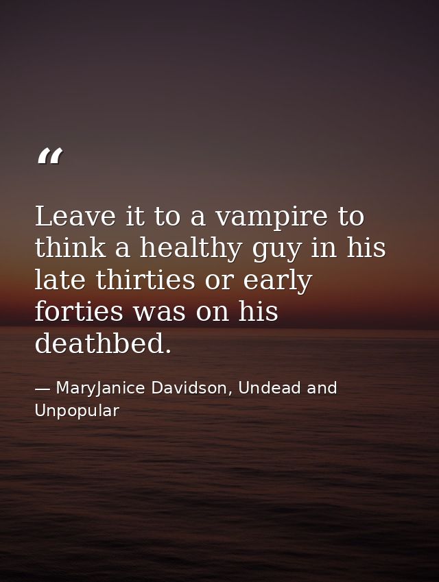 Leave it to a vampire to think a healthy guy in his late thirties or early forties was on his deathbed. — MaryJanice Davidson, Undead and Unpopular