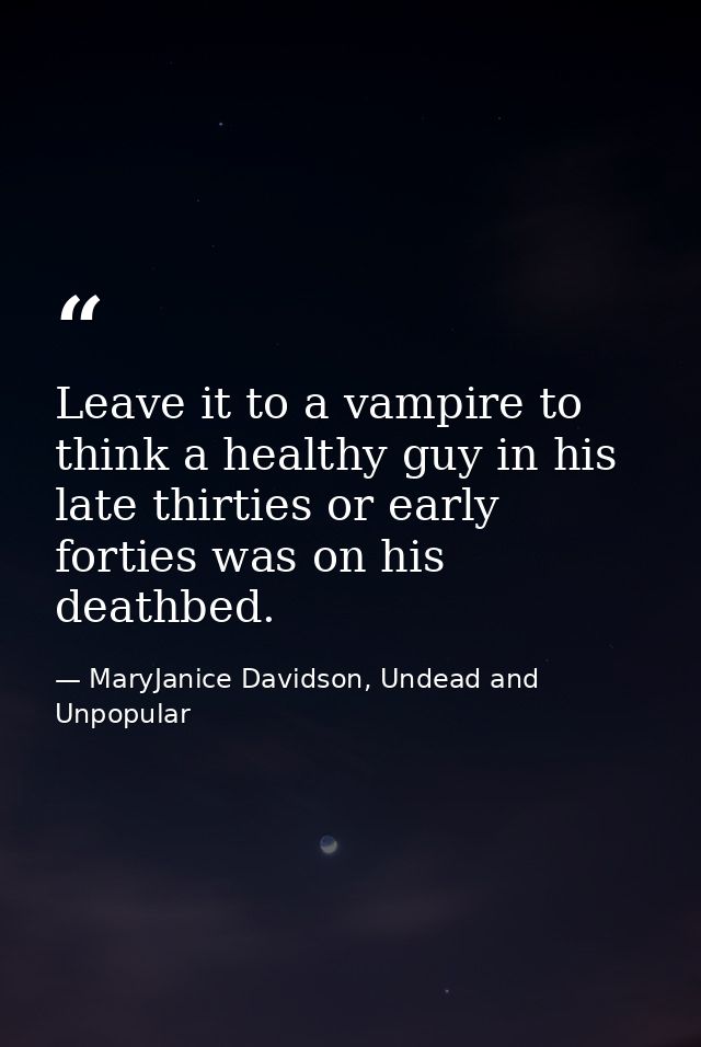 Leave it to a vampire to think a healthy guy in his late thirties or early forties was on his deathbed. — MaryJanice Davidson, Undead and Unpopular