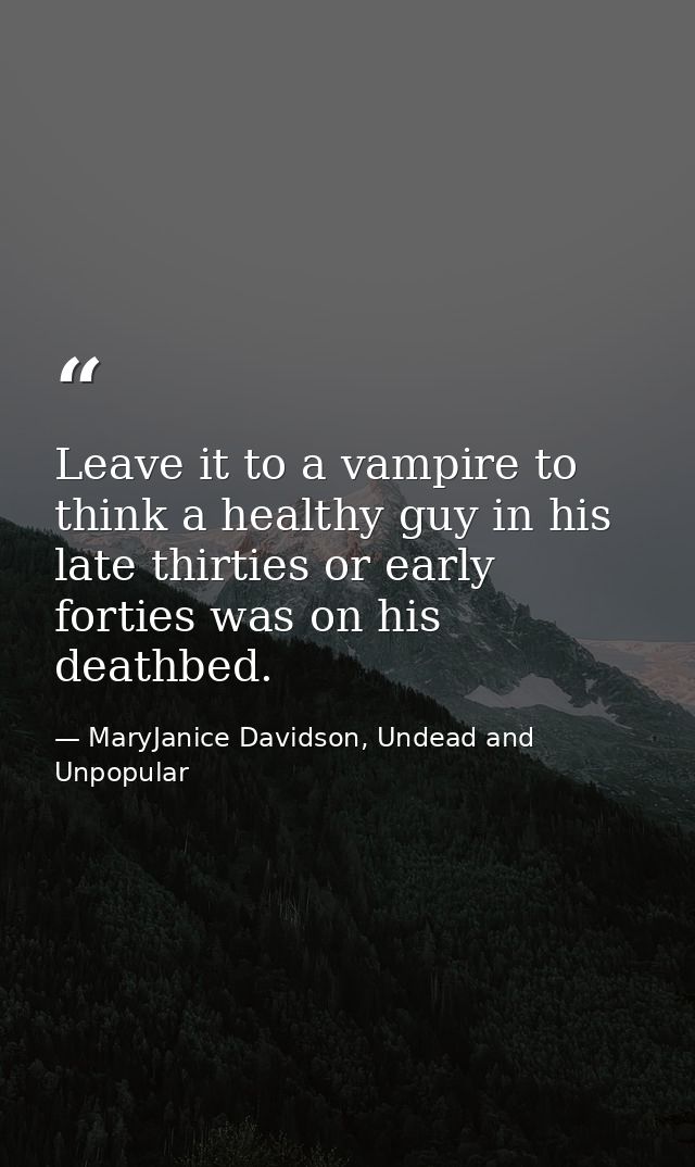 Leave it to a vampire to think a healthy guy in his late thirties or early forties was on his deathbed. — MaryJanice Davidson, Undead and Unpopular