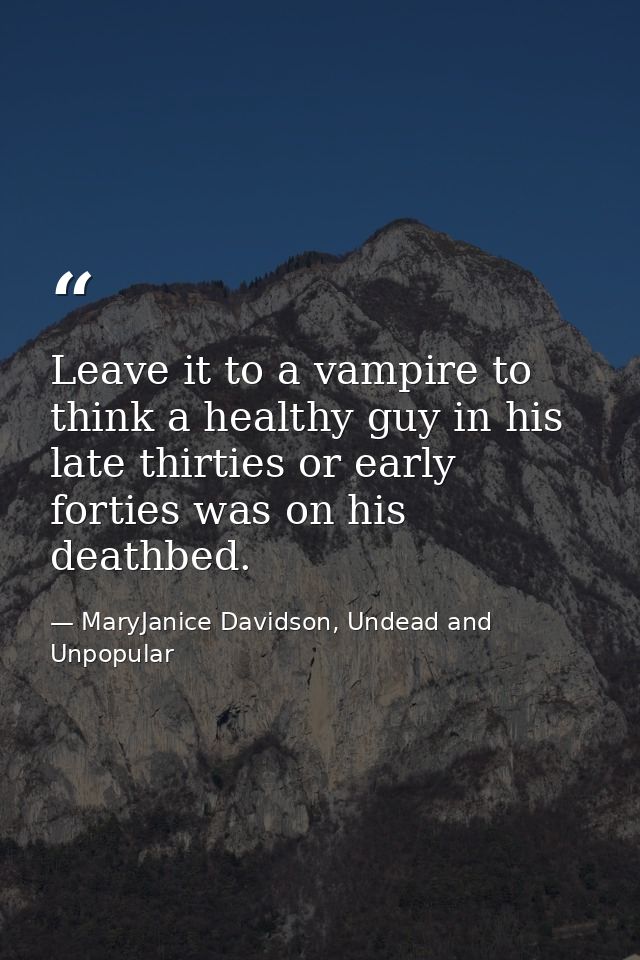 Leave it to a vampire to think a healthy guy in his late thirties or early forties was on his deathbed. — MaryJanice Davidson, Undead and Unpopular