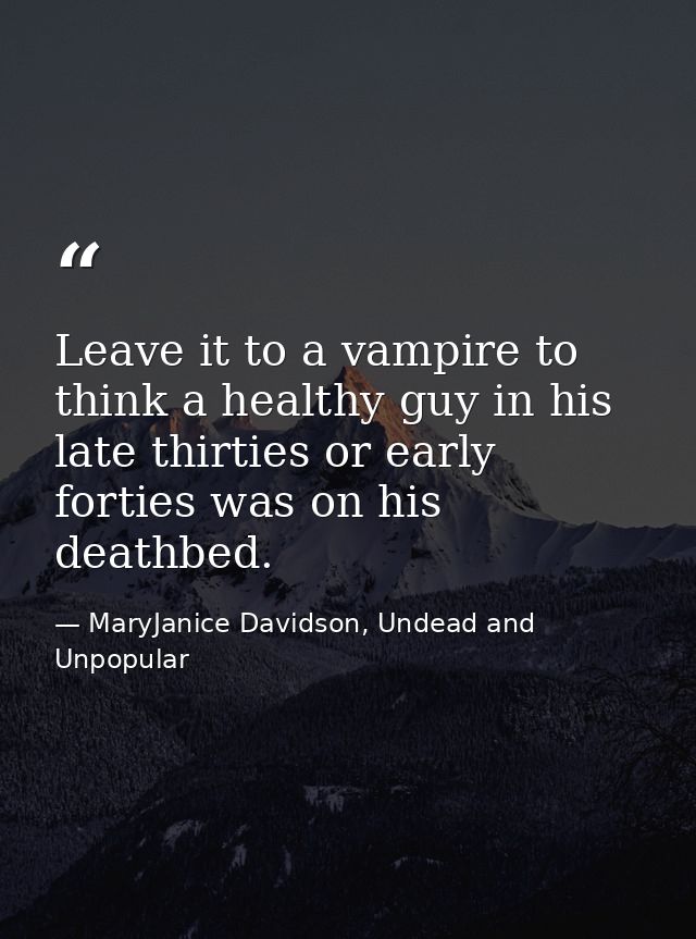 Leave it to a vampire to think a healthy guy in his late thirties or early forties was on his deathbed. — MaryJanice Davidson, Undead and Unpopular