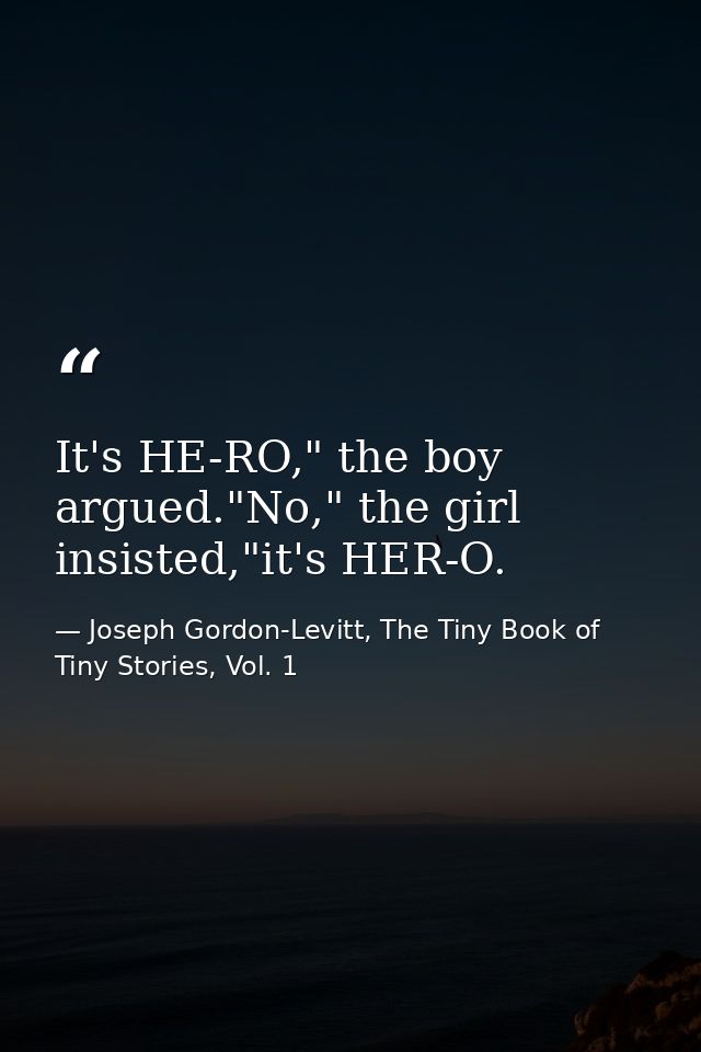 It's HE-RO," the boy argued."No," the girl insisted,"it's HER-O. — Joseph Gordon-Levitt, The Tiny Book of Tiny Stories, Vol. 1