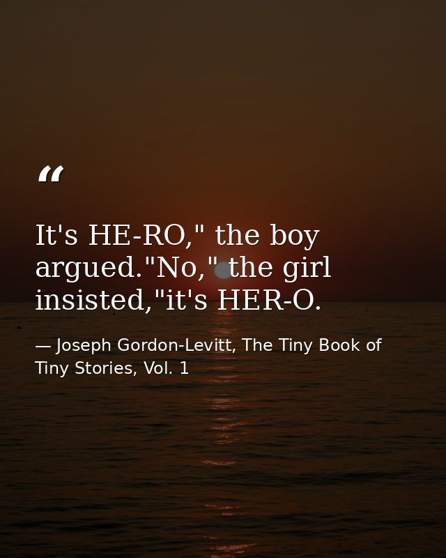 It's HE-RO," the boy argued."No," the girl insisted,"it's HER-O. — Joseph Gordon-Levitt, The Tiny Book of Tiny Stories, Vol. 1