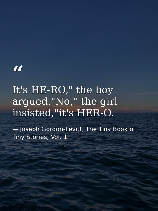 It's HE-RO," the boy argued."No," the girl insisted,"it's HER-O. — Joseph Gordon-Levitt, The Tiny Book of Tiny Stories, Vol. 1