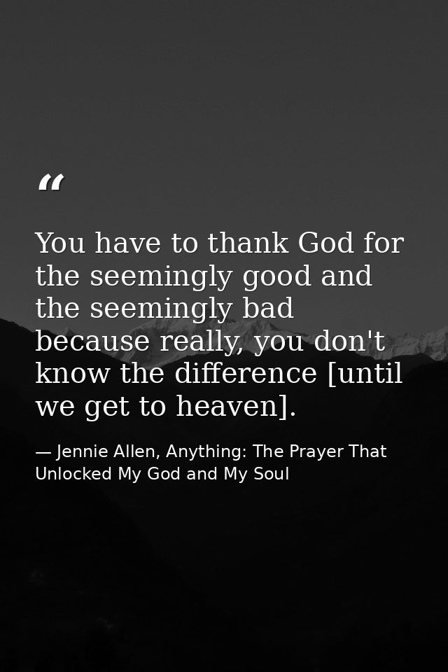 You have to thank God for the seemingly good and the seemingly bad because really, you don't know the difference [until  — Jennie Allen, Anything: The Prayer That Unlocked My God and My Soul