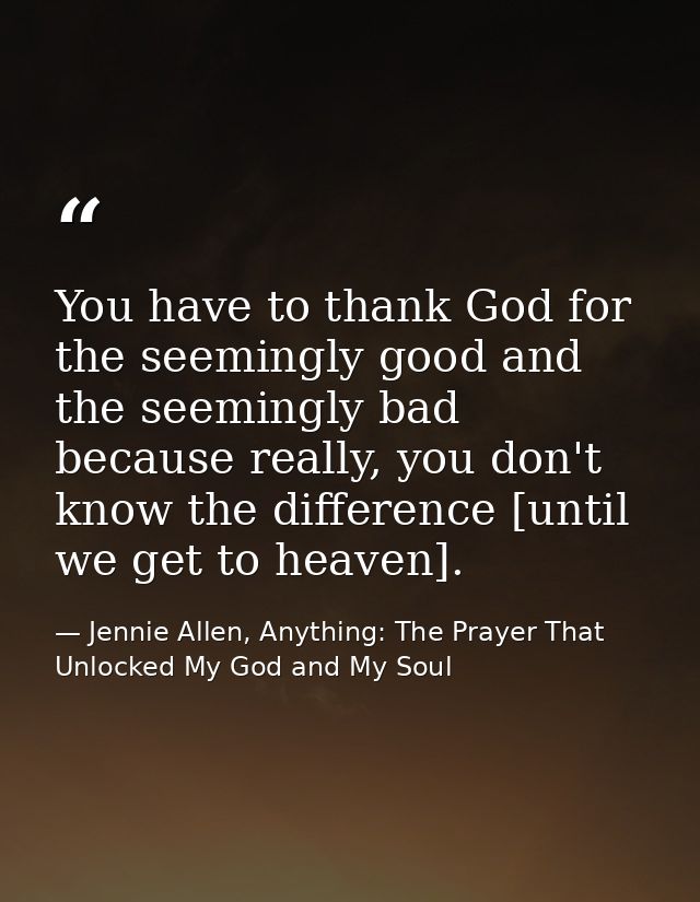 You have to thank God for the seemingly good and the seemingly bad because really, you don't know the difference [until  — Jennie Allen, Anything: The Prayer That Unlocked My God and My Soul
