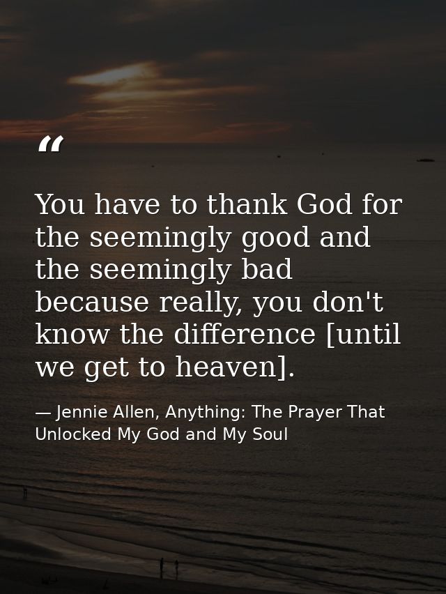 You have to thank God for the seemingly good and the seemingly bad because really, you don't know the difference [until  — Jennie Allen, Anything: The Prayer That Unlocked My God and My Soul