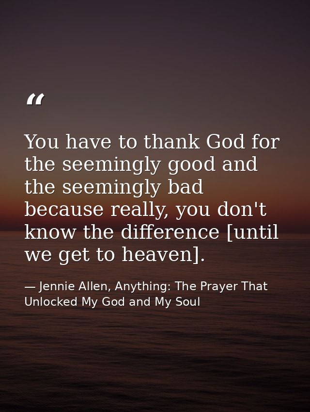 You have to thank God for the seemingly good and the seemingly bad because really, you don't know the difference [until  — Jennie Allen, Anything: The Prayer That Unlocked My God and My Soul