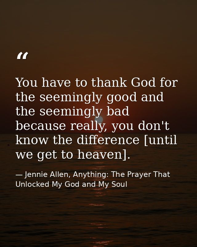 You have to thank God for the seemingly good and the seemingly bad because really, you don't know the difference [until  — Jennie Allen, Anything: The Prayer That Unlocked My God and My Soul