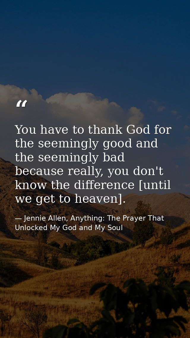 You have to thank God for the seemingly good and the seemingly bad because really, you don't know the difference [until  — Jennie Allen, Anything: The Prayer That Unlocked My God and My Soul