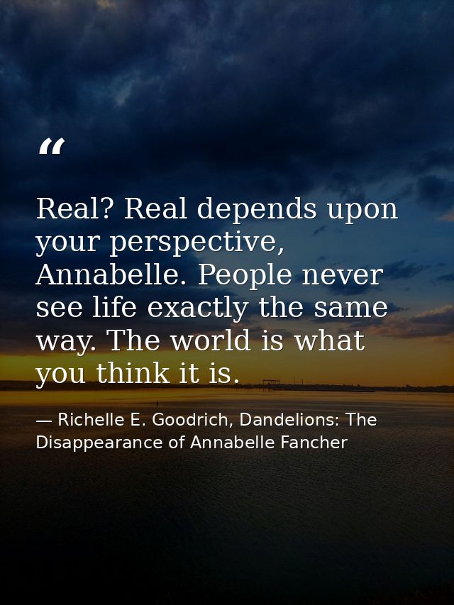 Real? Real depends upon your perspective, Annabelle. People never see life exactly the same way. The world is what you t — Richelle E. Goodrich, Dandelions: The Disappearance of Annabelle Fancher