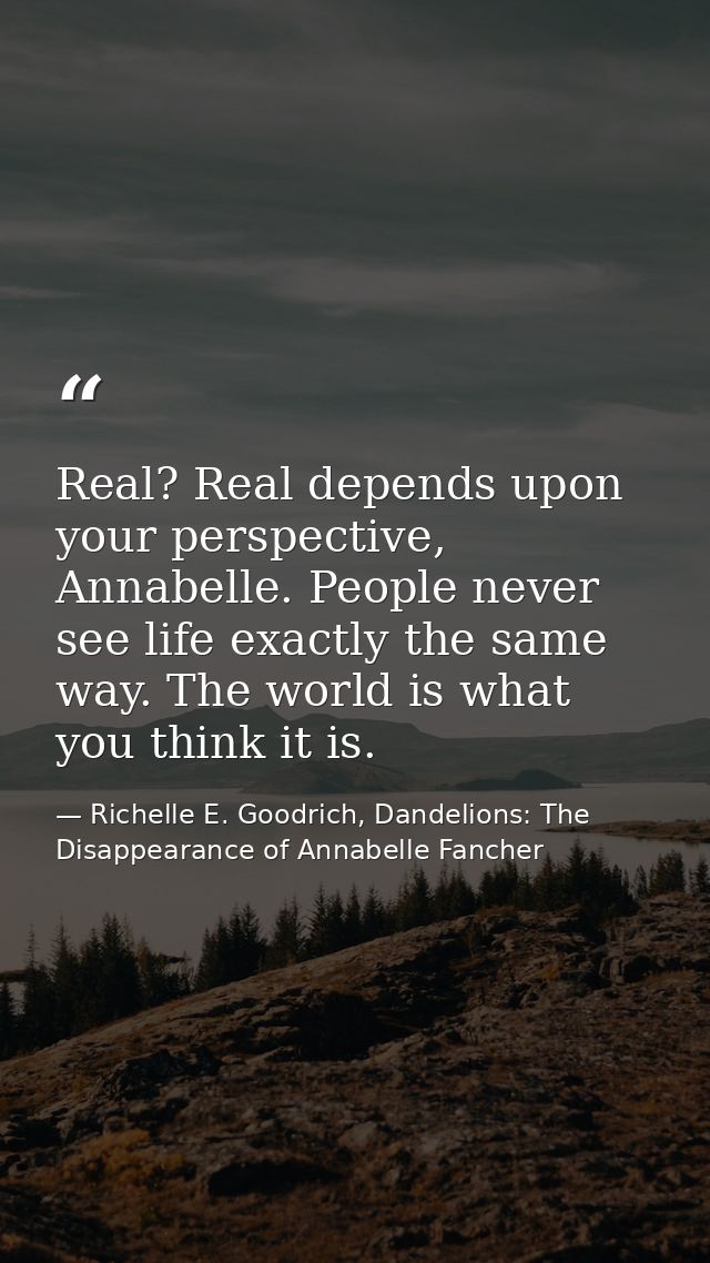 Real? Real depends upon your perspective, Annabelle. People never see life exactly the same way. The world is what you t — Richelle E. Goodrich, Dandelions: The Disappearance of Annabelle Fancher