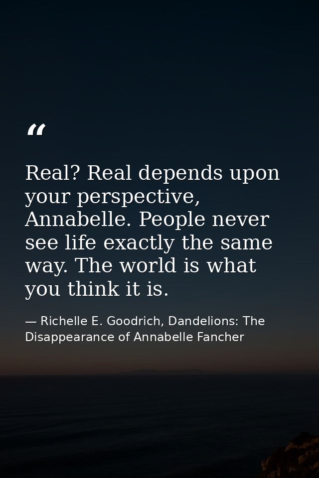 Real? Real depends upon your perspective, Annabelle. People never see life exactly the same way. The world is what you t — Richelle E. Goodrich, Dandelions: The Disappearance of Annabelle Fancher