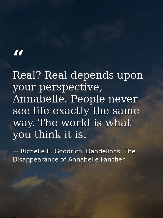 Real? Real depends upon your perspective, Annabelle. People never see life exactly the same way. The world is what you t — Richelle E. Goodrich, Dandelions: The Disappearance of Annabelle Fancher