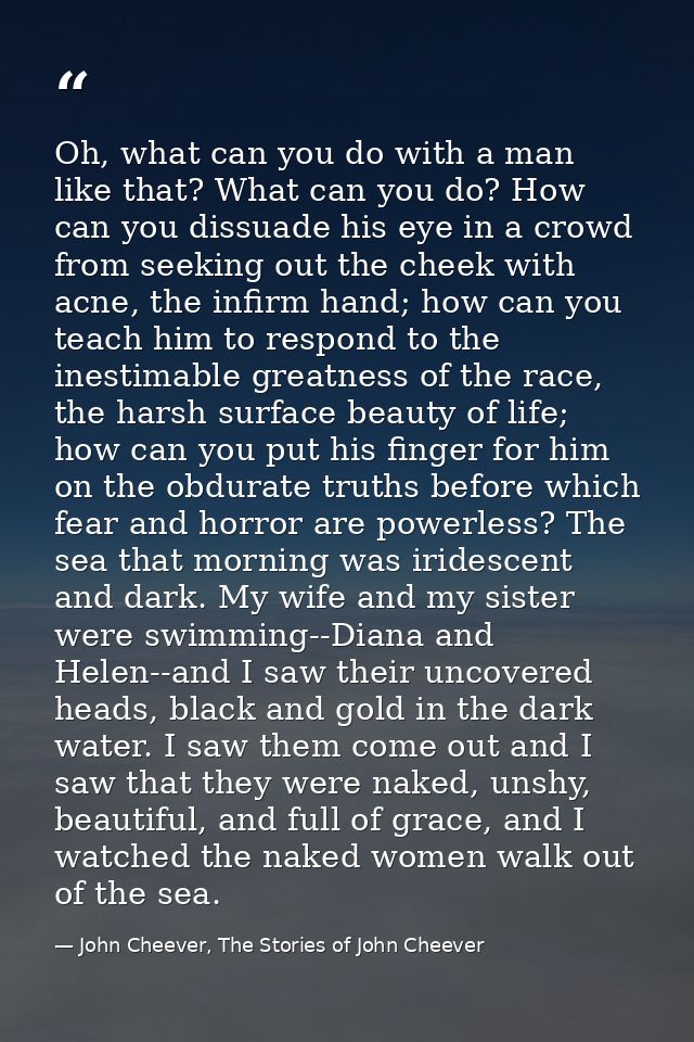 Oh, what can you do with a man like that? What can you do? How can you dissuade his eye in a crowd from seeking out the  — John Cheever, The Stories of John Cheever