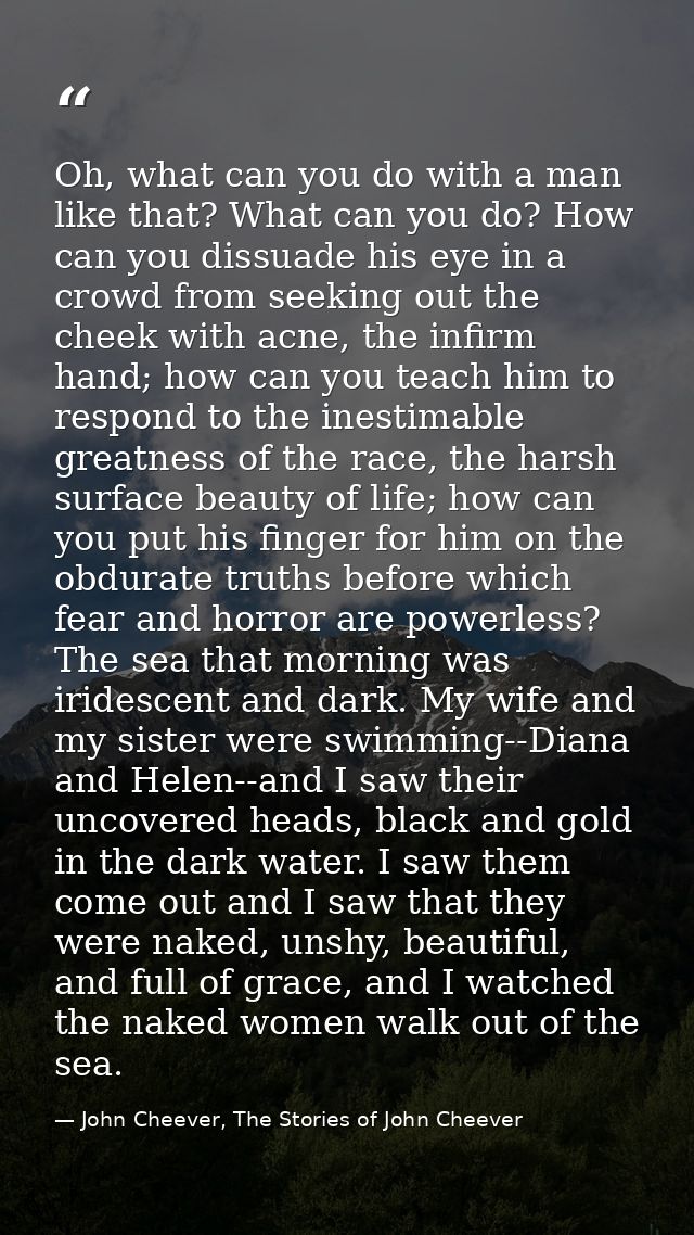 Oh, what can you do with a man like that? What can you do? How can you dissuade his eye in a crowd from seeking out the  — John Cheever, The Stories of John Cheever