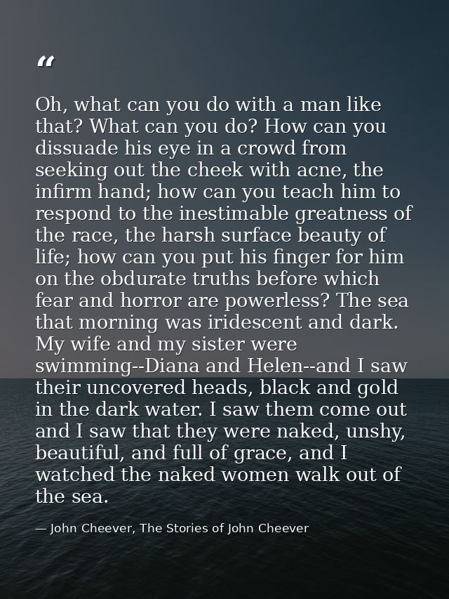 Oh, what can you do with a man like that? What can you do? How can you dissuade his eye in a crowd from seeking out the  — John Cheever, The Stories of John Cheever