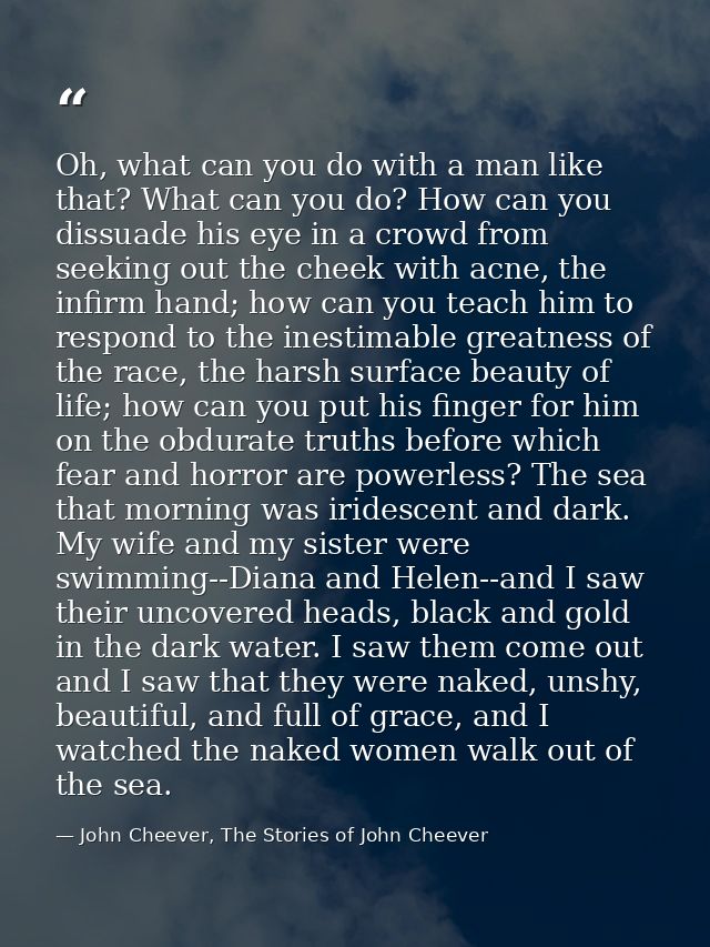 Oh, what can you do with a man like that? What can you do? How can you dissuade his eye in a crowd from seeking out the  — John Cheever, The Stories of John Cheever