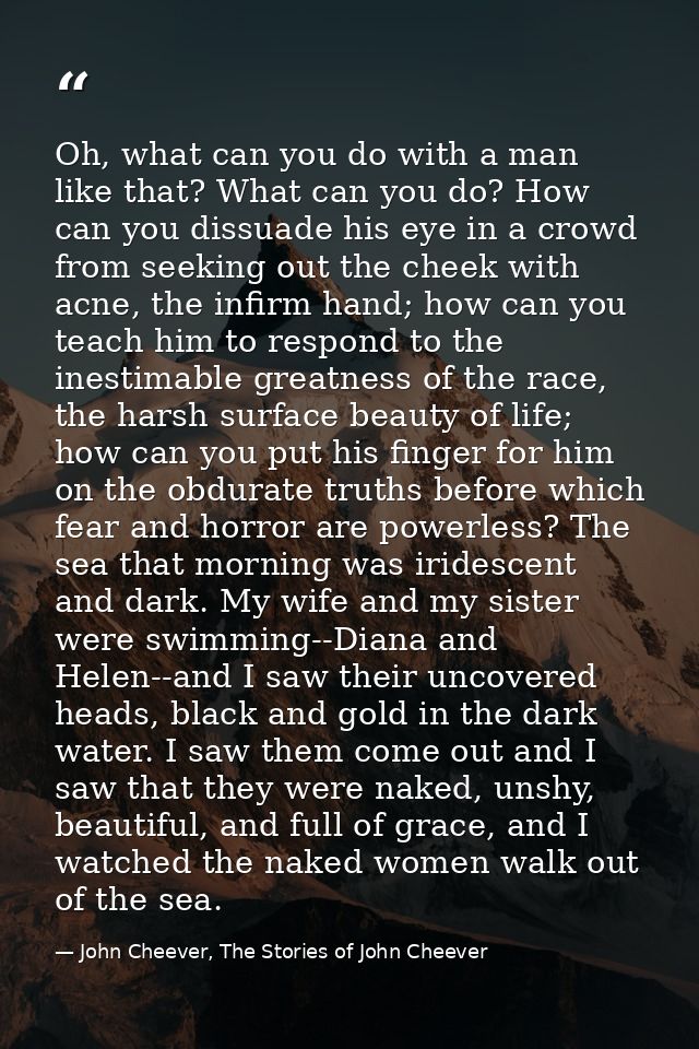 Oh, what can you do with a man like that? What can you do? How can you dissuade his eye in a crowd from seeking out the  — John Cheever, The Stories of John Cheever