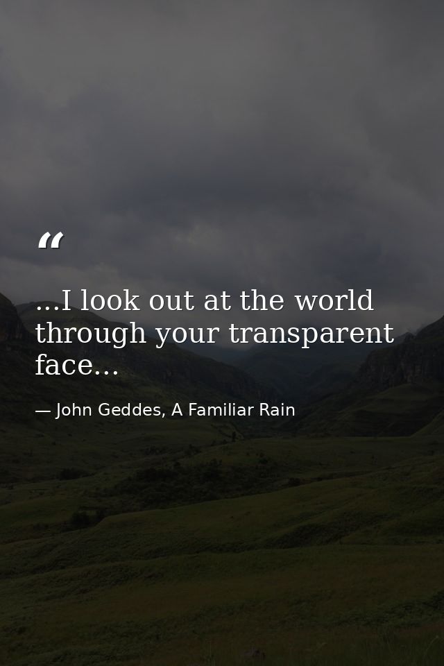 ...I look out at the world through your transparent face... — John Geddes, A Familiar Rain