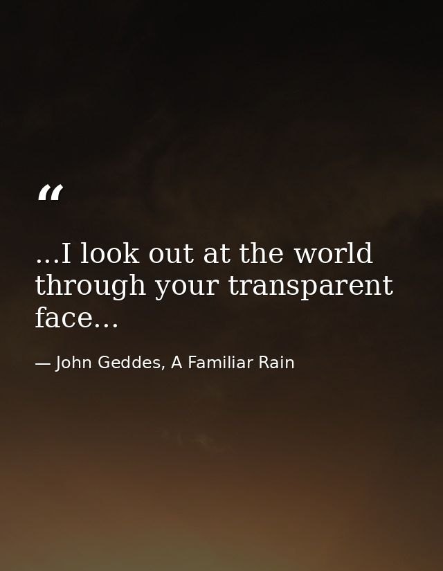 ...I look out at the world through your transparent face... — John Geddes, A Familiar Rain