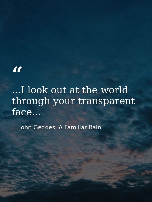 ...I look out at the world through your transparent face... — John Geddes, A Familiar Rain