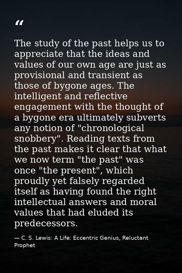 The study of the past helps us to appreciate that the ideas and values of our own age are just as provisional and transi — C. S. Lewis: A Life: Eccentric Genius, Reluctant Prophet