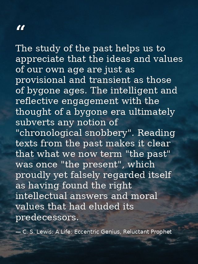 The study of the past helps us to appreciate that the ideas and values of our own age are just as provisional and transi — C. S. Lewis: A Life: Eccentric Genius, Reluctant Prophet