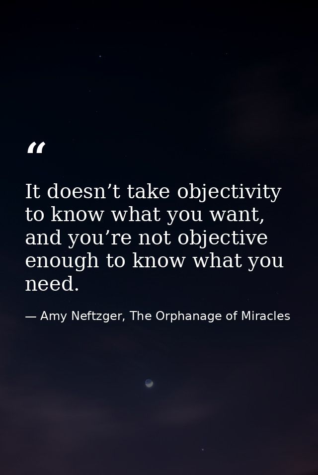 It doesn’t take objectivity to know what you want, and you’re not objective enough to know what you need. — Amy Neftzger, The Orphanage of Miracles